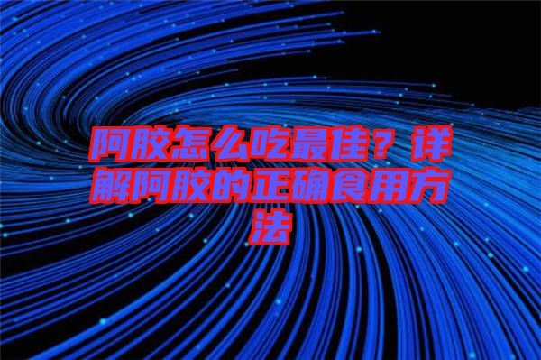阿膠怎么吃最佳？詳解阿膠的正確食用方法
