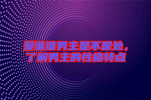 愛誰誰男主是不是處，了解男主的性格特點(diǎn)