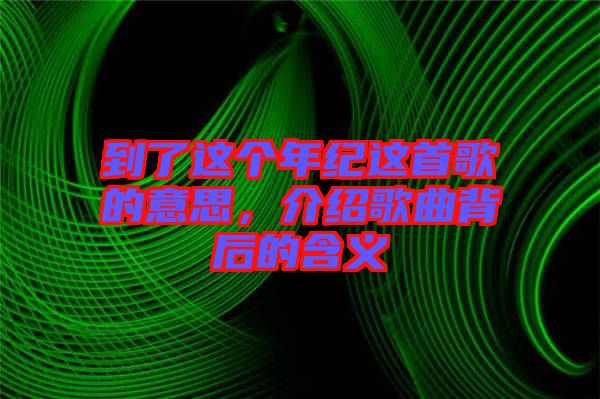 到了這個(gè)年紀(jì)這首歌的意思，介紹歌曲背后的含義