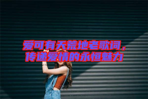 愛可有天荒地老歌詞，傳遞愛情的永恒魅力