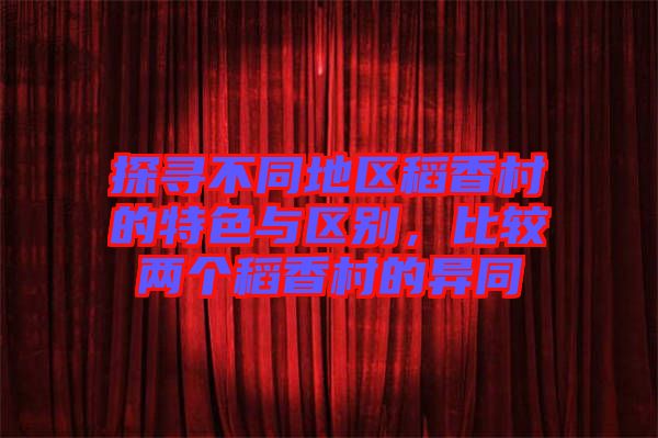 探尋不同地區(qū)稻香村的特色與區(qū)別，比較兩個稻香村的異同