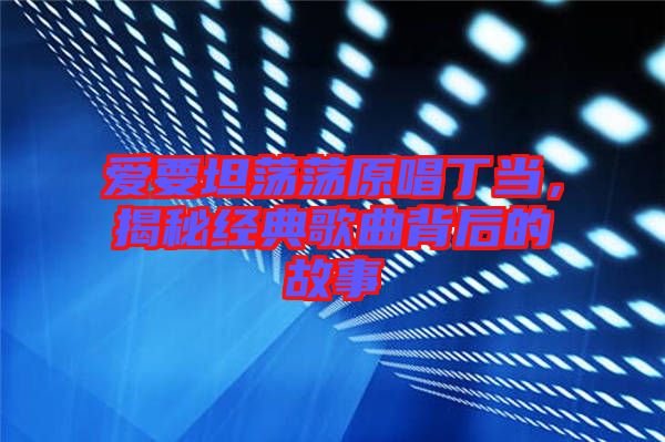 愛要坦蕩蕩原唱丁當(dāng)，揭秘經(jīng)典歌曲背后的故事