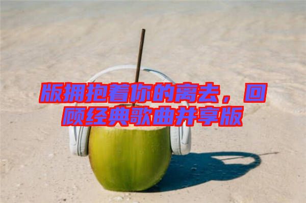 版擁抱著你的離去，回顧經(jīng)典歌曲并享版
