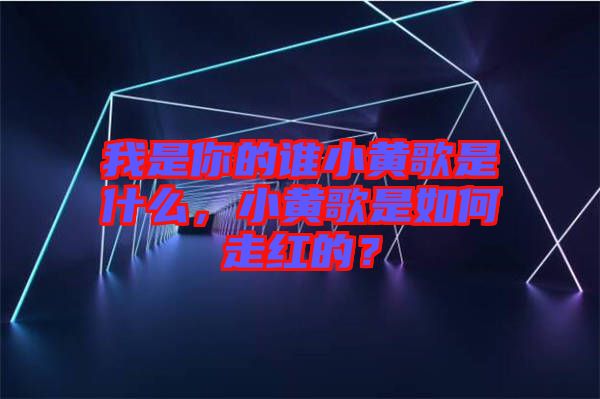 我是你的誰小黃歌是什么，小黃歌是如何走紅的？