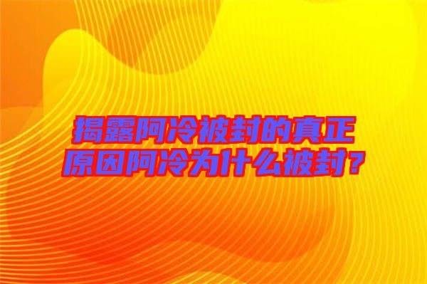 揭露阿冷被封的真正原因阿冷為什么被封？