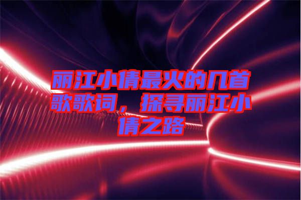 麗江小倩最火的幾首歌歌詞，探尋麗江小倩之路