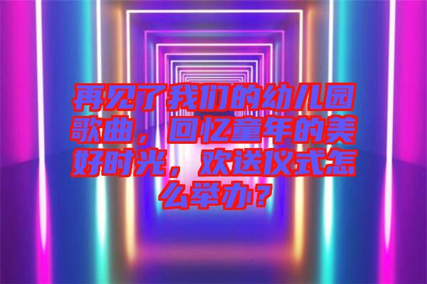 再見(jiàn)了我們的幼兒園歌曲，回憶童年的美好時(shí)光，歡送儀式怎么舉辦？