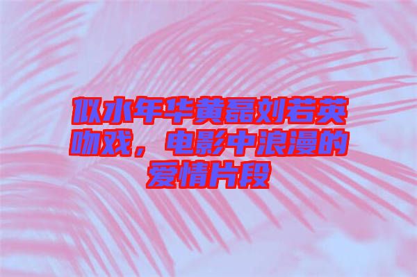 似水年華黃磊劉若英吻戲，電影中浪漫的愛情片段