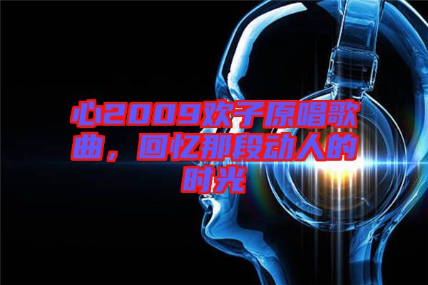 心2009歡子原唱歌曲，回憶那段動人的時光