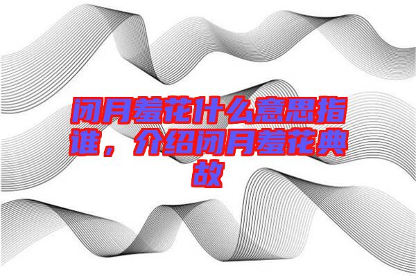 閉月羞花什么意思指誰，介紹閉月羞花典故