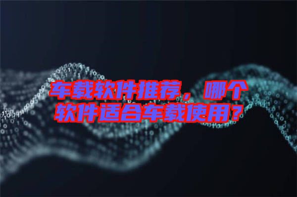 車載軟件推薦，哪個(gè)軟件適合車載使用？