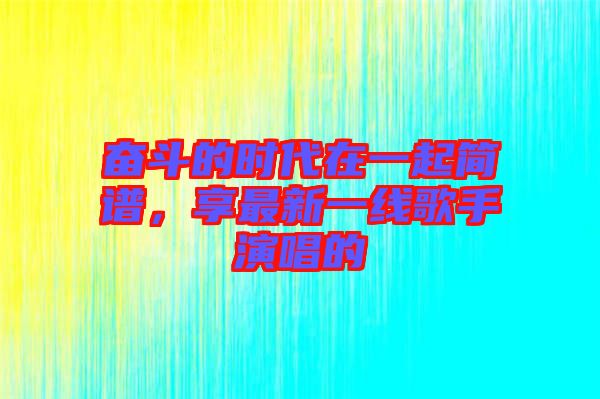 奮斗的時代在一起簡譜，享最新一線歌手演唱的