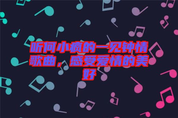 聽(tīng)何小瘋的一見(jiàn)鐘情歌曲，感受愛(ài)情的美好