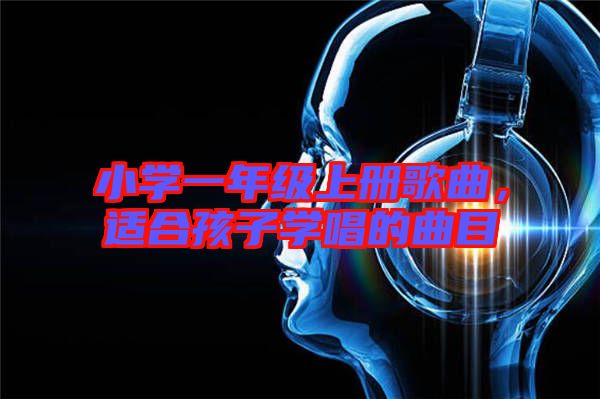 小學一年級上冊歌曲，適合孩子學唱的曲目