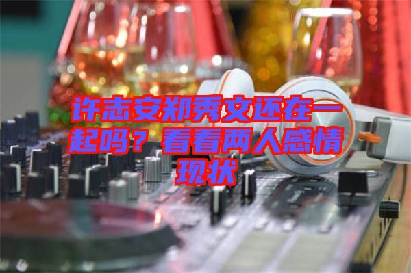 許志安鄭秀文還在一起嗎？看看兩人感情現(xiàn)狀