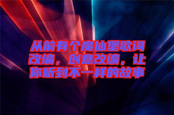 從前有個魔仙堡歌詞改編，創(chuàng)意改編，讓你聽到不一樣的故事