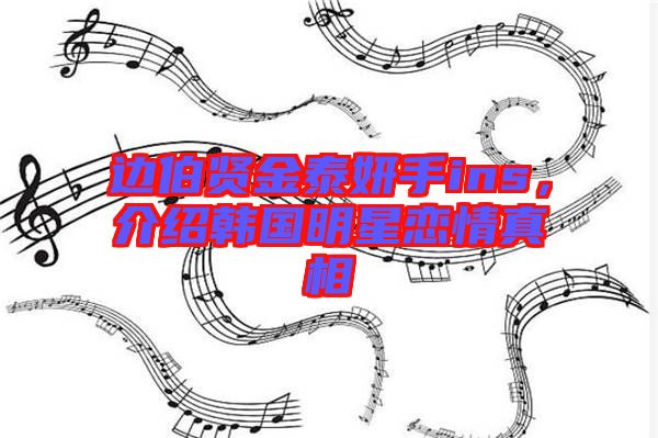 邊伯賢金泰妍手ins，介紹韓國(guó)明星戀情真相