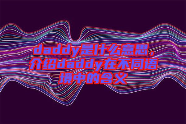 daddy是什么意思，介紹daddy在不同語境中的含義