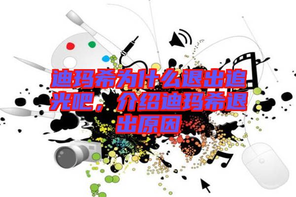 迪瑪希為什么退出追光吧，介紹迪瑪希退出原因
