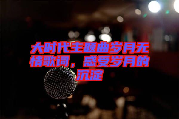 大時代主題曲歲月無情歌詞，感受歲月的沉淀
