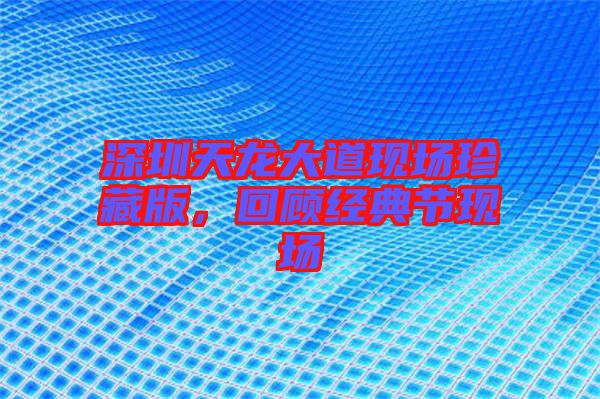 深圳天龍大道現(xiàn)場珍藏版，回顧經(jīng)典節(jié)現(xiàn)場