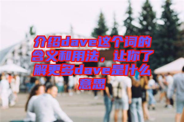 介紹dave這個詞的含義和用法，讓你了解更多dave是什么意思