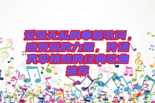愛(ài)是無(wú)私的奉獻(xiàn)歌詞，感受愛(ài)的力量，傳遞真摯情感的經(jīng)典歌曲推薦