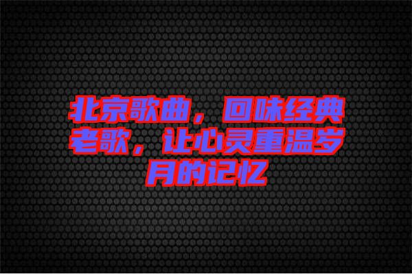 北京歌曲，回味經(jīng)典老歌，讓心靈重溫歲月的記憶