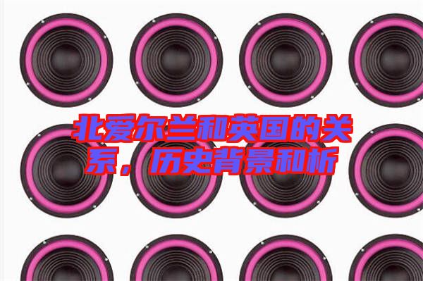 北愛(ài)爾蘭和英國(guó)的關(guān)系，歷史背景和析