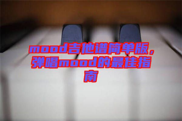 mood吉他譜簡(jiǎn)單版，彈唱mood的最佳指南