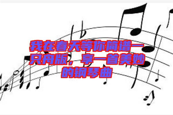 我在春天等你簡譜一只舟版，享一首美妙的鋼琴曲