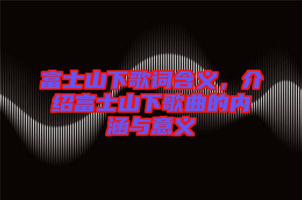 富士山下歌詞含義，介紹富士山下歌曲的內(nèi)涵與意義