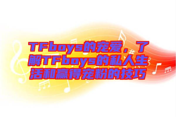TFboys的寵愛，了解TFboys的私人生活和贏得寵粉的技巧