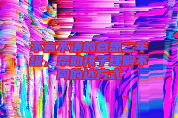 不言不語的意思二年級，幫助孩子理解不同的達(dá)方式