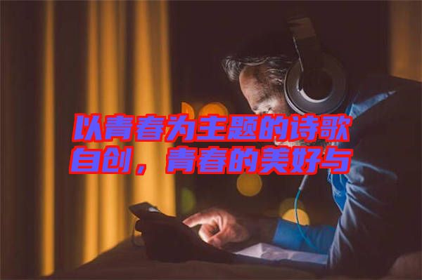 以青春為主題的詩(shī)歌自創(chuàng)，青春的美好與