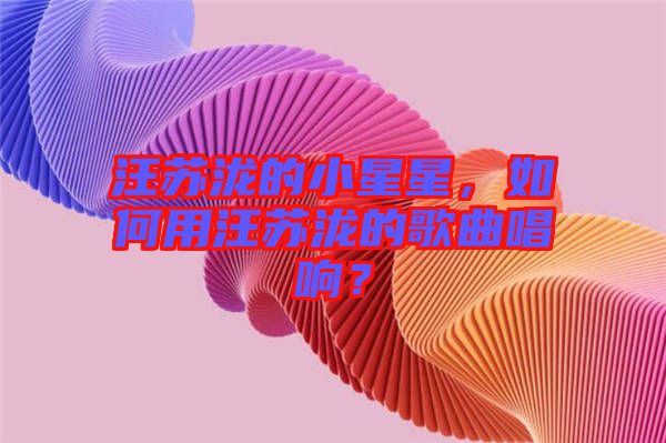 汪蘇瀧的小星星，如何用汪蘇瀧的歌曲唱響？