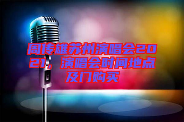 周傳雄蘇州演唱會(huì)2021，演唱會(huì)時(shí)間地點(diǎn)及門(mén)購(gòu)買