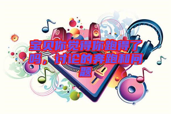 寶貝你覺(jué)得你跑得了嗎，討論的奔跑和問(wèn)題