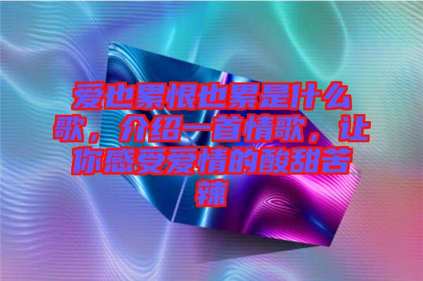 愛也累恨也累是什么歌，介紹一首情歌，讓你感受愛情的酸甜苦辣