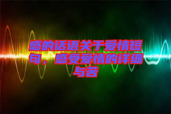 感的話語(yǔ)關(guān)于愛(ài)情短句，感受愛(ài)情的詳細(xì)與苦