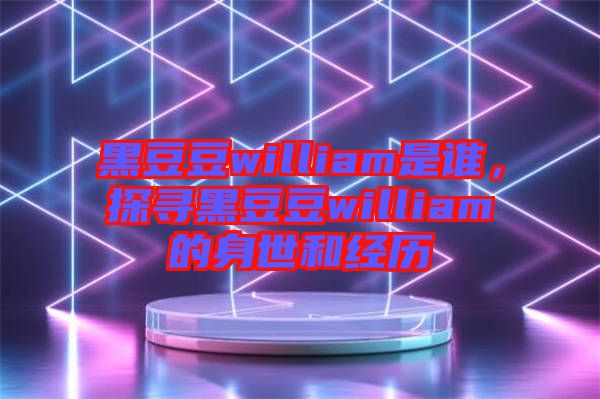 黑豆豆william是誰(shuí)，探尋黑豆豆william的身世和經(jīng)歷