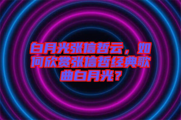 白月光張信哲云，如何欣賞張信哲經(jīng)典歌曲白月光？