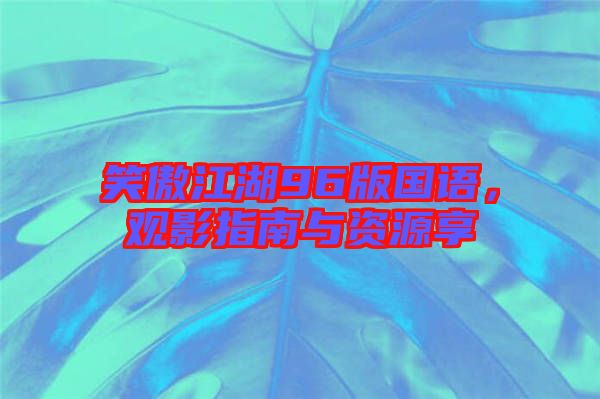笑傲江湖96版國語，觀影指南與資源享