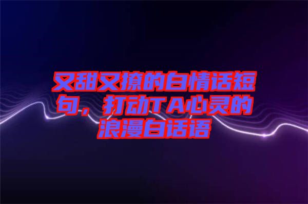 又甜又撩的白情話短句，打動(dòng)TA心靈的浪漫白話語