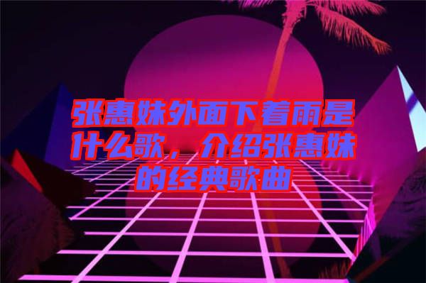 張惠妹外面下著雨是什么歌，介紹張惠妹的經(jīng)典歌曲
