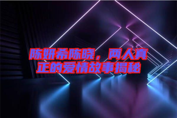 陳妍希陳曉，兩人真正的愛情故事揭秘