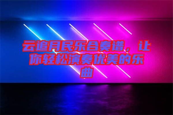 云追月民樂合奏譜，讓你輕松演奏優(yōu)美的樂曲