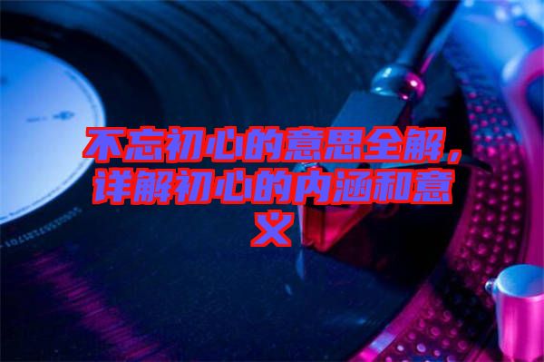 不忘初心的意思全解，詳解初心的內(nèi)涵和意義