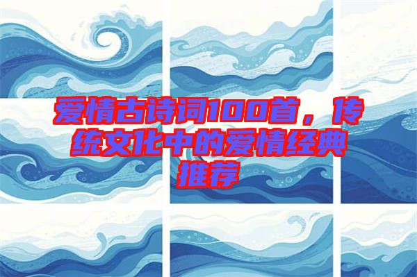 愛情古詩詞100首，傳統(tǒng)文化中的愛情經(jīng)典推薦