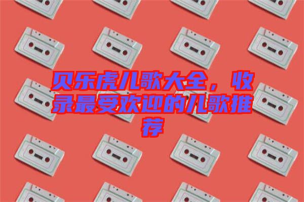 貝樂(lè)虎兒歌大全，收錄最受歡迎的兒歌推薦